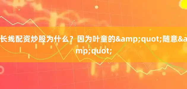 长线配资炒股为什么？因为叶童的&quot;随意&quot;