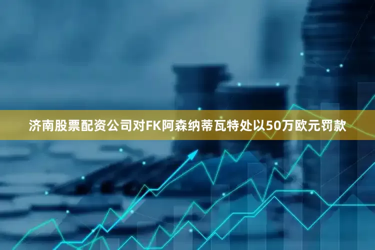 济南股票配资公司对FK阿森纳蒂瓦特处以50万欧元罚款