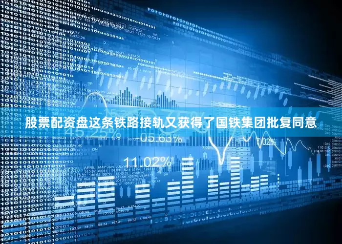 股票配资盘这条铁路接轨又获得了国铁集团批复同意