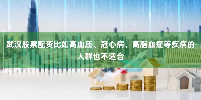 武汉股票配资比如高血压、冠心病、高脂血症等疾病的人群也不适合