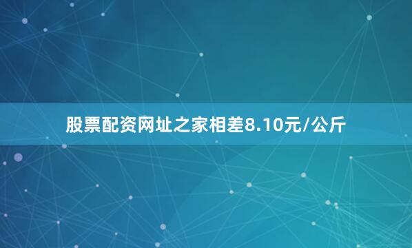 股票配资网址之家相差8.10元/公斤