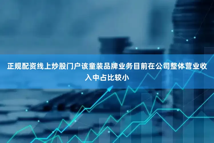 正规配资线上炒股门户该童装品牌业务目前在公司整体营业收入中占比较小