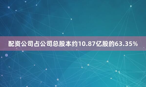 配资公司占公司总股本约10.87亿股的63.35%