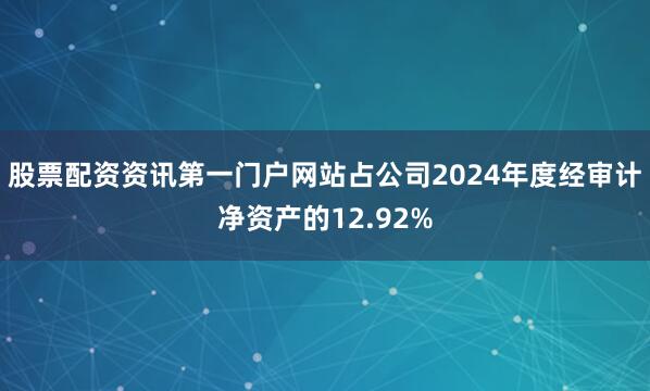 股票配资资讯第一门户网站占公司2024年度经审计净资产的12.92%