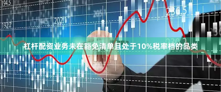 杠杆配资业务未在豁免清单且处于10%税率档的品类