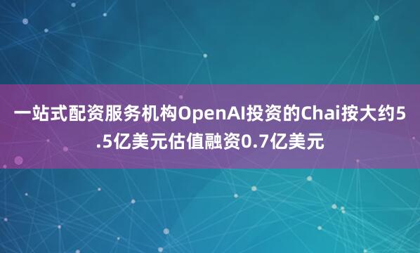 一站式配资服务机构OpenAI投资的Chai按大约5.5亿美元估值融资0.7亿美元