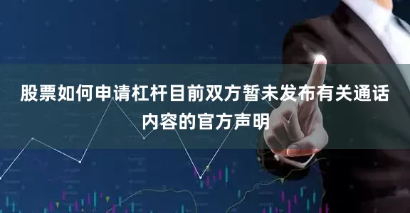 股票如何申请杠杆　　目前双方暂未发布有关通话内容的官方声明