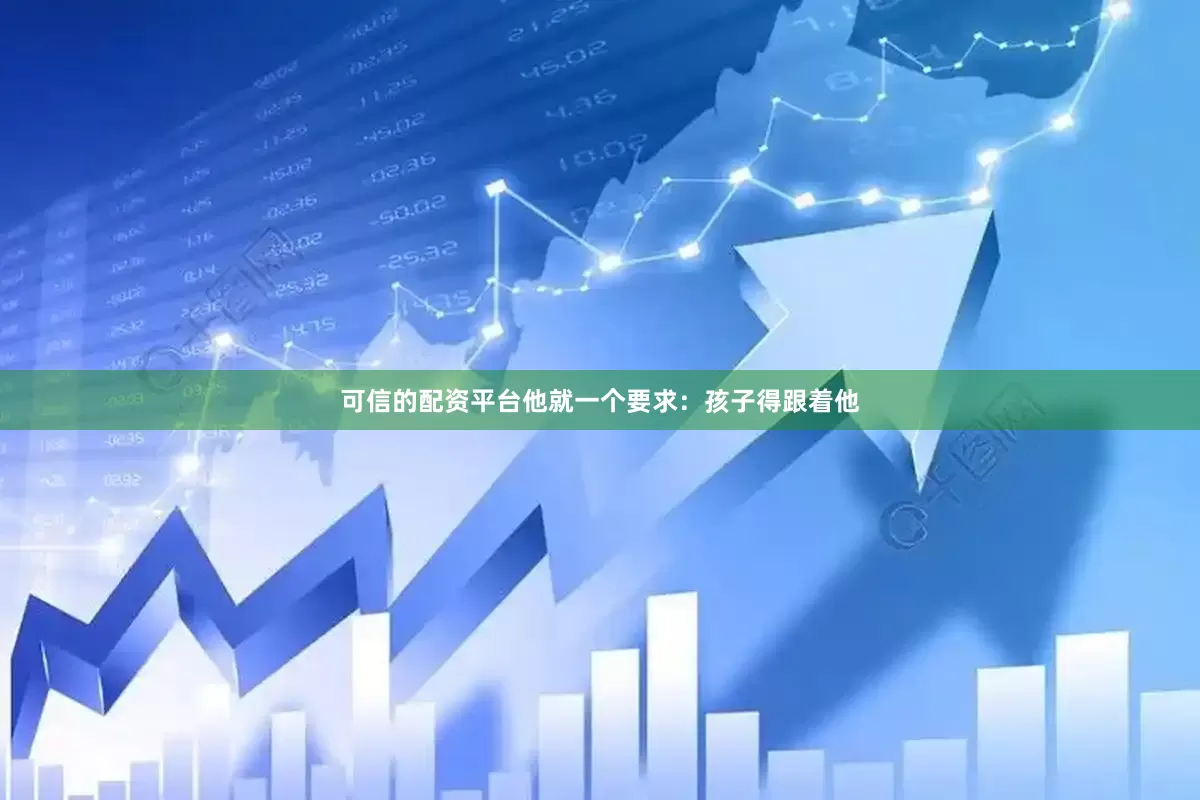 可信的配资平台他就一个要求：孩子得跟着他