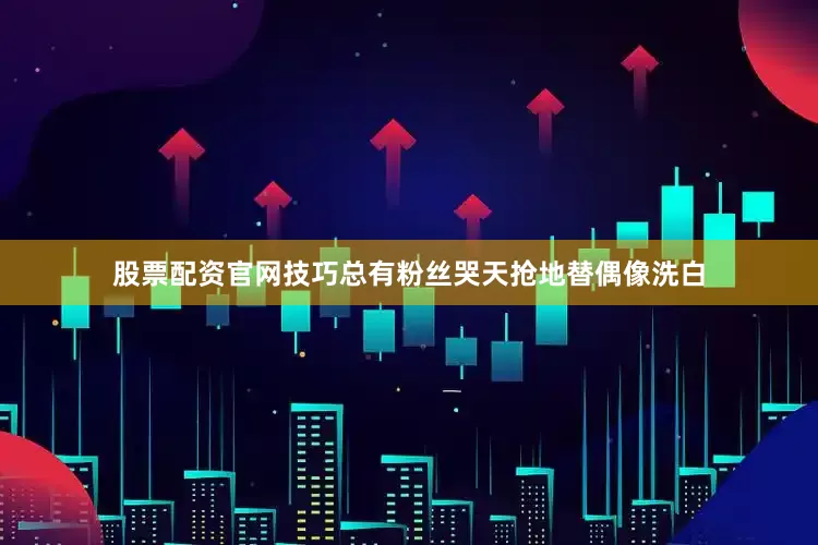 股票配资官网技巧总有粉丝哭天抢地替偶像洗白
