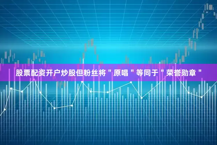 股票配资开户炒股但粉丝将＂原唱＂等同于＂荣誉勋章＂