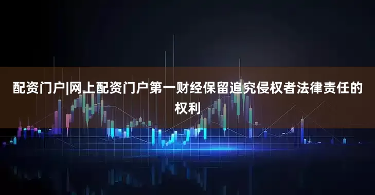 配资门户|网上配资门户第一财经保留追究侵权者法律责任的权利