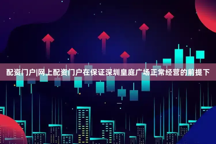 配资门户|网上配资门户在保证深圳皇庭广场正常经营的前提下