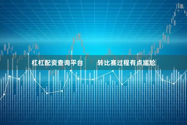 杠杠配资查询平台        转比赛过程有点尴尬