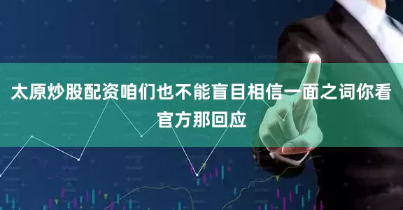 太原炒股配资咱们也不能盲目相信一面之词你看官方那回应