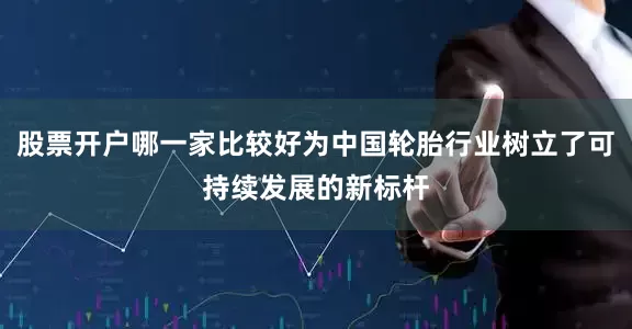 股票开户哪一家比较好为中国轮胎行业树立了可持续发展的新标杆