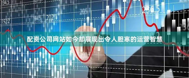 配资公司网站如今却展现出令人胆寒的运营智慧