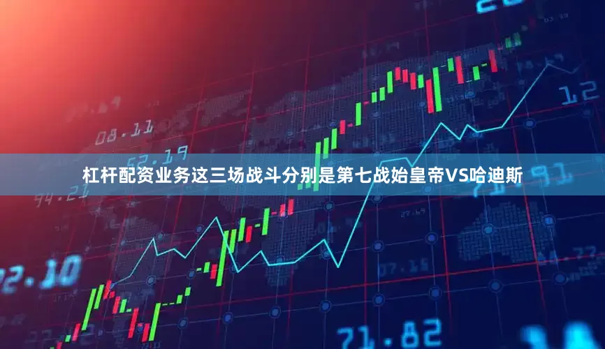 杠杆配资业务这三场战斗分别是第七战始皇帝VS哈迪斯