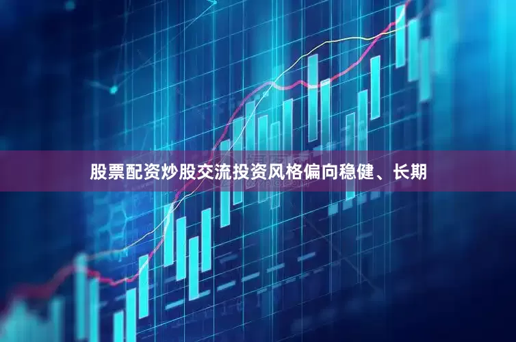 股票配资炒股交流投资风格偏向稳健、长期
