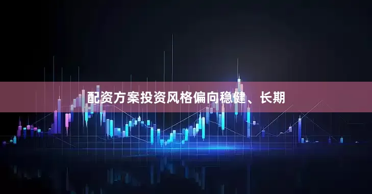 配资方案投资风格偏向稳健、长期