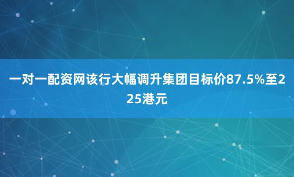 一对一配资网该行大幅调升集团目标价87.5%至225港元