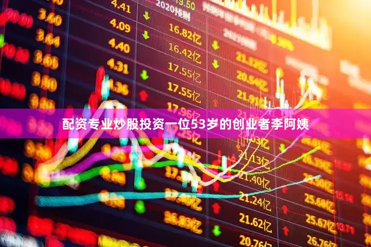 配资专业炒股投资一位53岁的创业者李阿姨