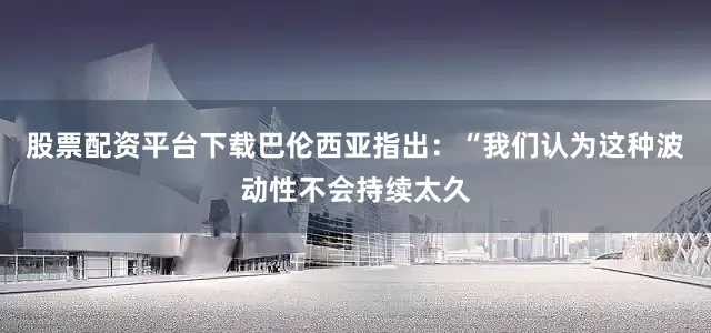 股票配资平台下载　　巴伦西亚指出：“我们认为这种波动性不会持续太久