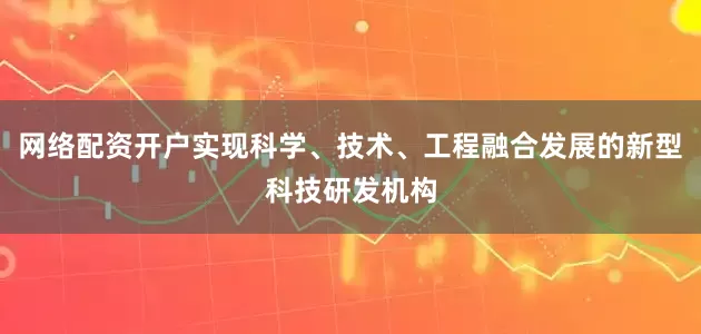 网络配资开户实现科学、技术、工程融合发展的新型科技研发机构