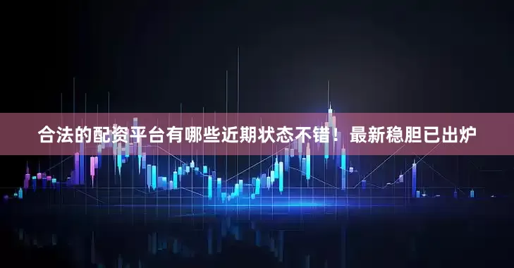 合法的配资平台有哪些近期状态不错！最新稳胆已出炉