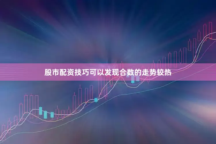股市配资技巧可以发现合数的走势较热