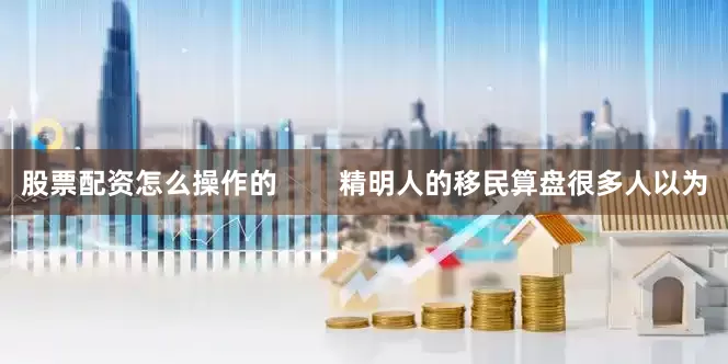 股票配资怎么操作的        精明人的移民算盘很多人以为