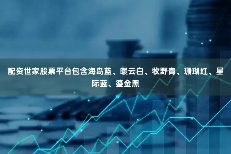 配资世家股票平台包含海岛蓝、暖云白、牧野青、珊瑚红、星际蓝、鎏金黑