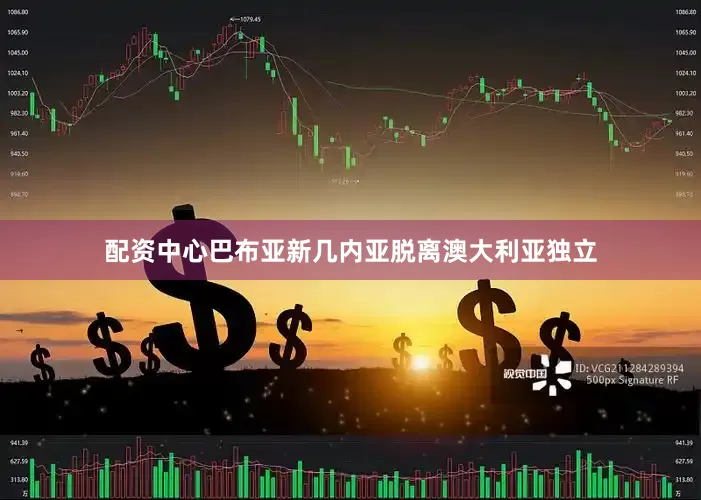 配资中心巴布亚新几内亚脱离澳大利亚独立