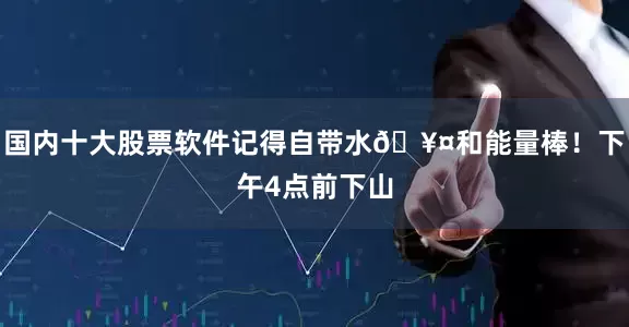 国内十大股票软件记得自带水🥤和能量棒！下午4点前下山