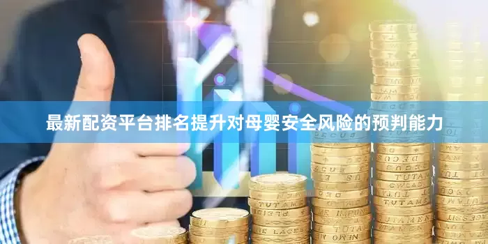 最新配资平台排名提升对母婴安全风险的预判能力