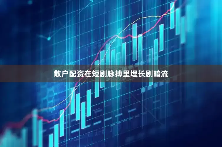散户配资在短剧脉搏里埋长剧暗流