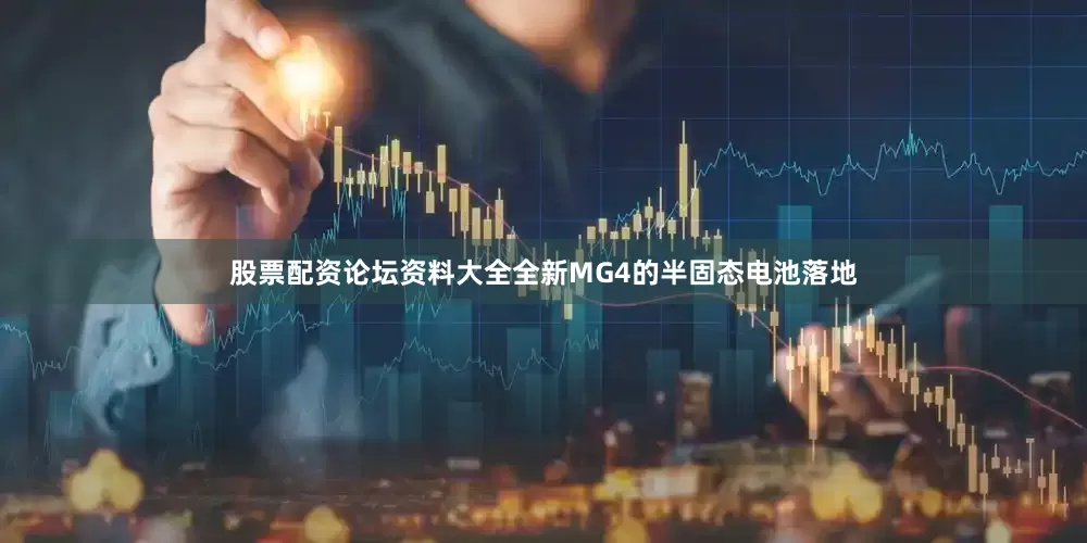 股票配资论坛资料大全全新MG4的半固态电池落地
